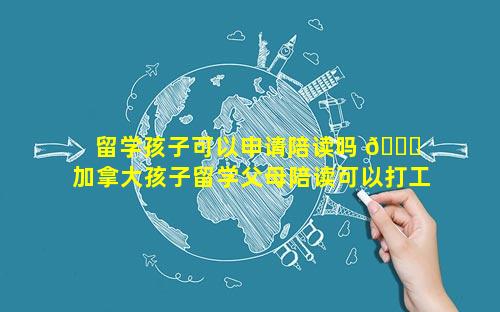 留学孩子可以申请陪读吗 🐎  加拿大孩子留学父母陪读可以打工么